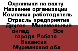 Охранники на вахту › Название организации ­ Компания-работодатель › Отрасль предприятия ­ Другое › Минимальный оклад ­ 36 000 - Все города Работа » Вакансии   . Мурманская обл.,Мончегорск г.